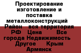 Проектирование,изготовление и поставка металлоконструкций › Район ­ вся территория РФ › Цена ­ 1 - Все города Недвижимость » Другое   . Крым,Армянск